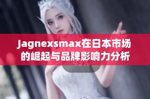 Jagnexsmax在日本市场的崛起与品牌影响力分析