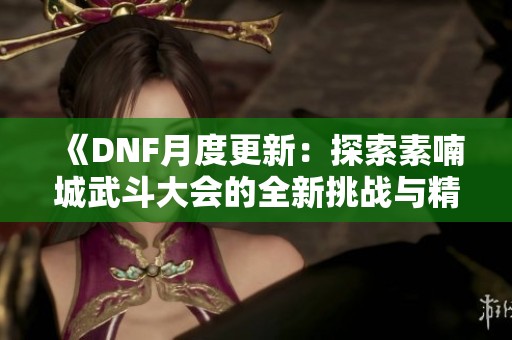 《DNF月度更新：探索素喃城武斗大会的全新挑战与精彩活动》