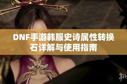 DNF手游韩服史诗属性转换石详解与使用指南