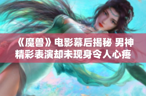 《魔兽》电影幕后揭秘 男神精彩表演却未现身令人心疼