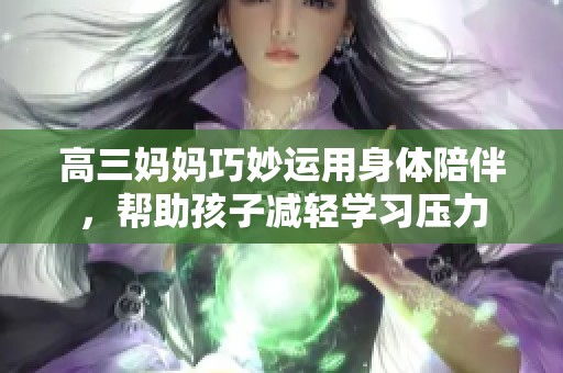 高三妈妈巧妙运用身体陪伴，帮助孩子减轻学习压力