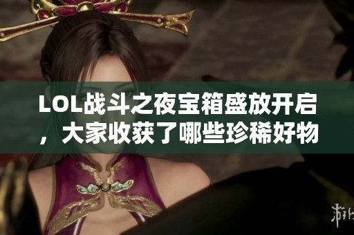 LOL战斗之夜宝箱盛放开启，大家收获了哪些珍稀好物呢