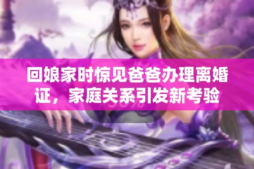 回娘家时惊见爸爸办理离婚证，家庭关系引发新考验