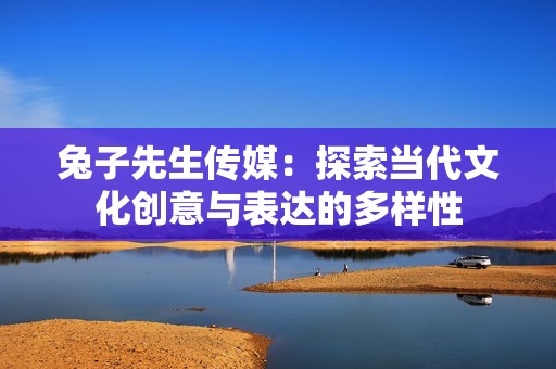 兔子先生传媒：探索当代文化创意与表达的多样性