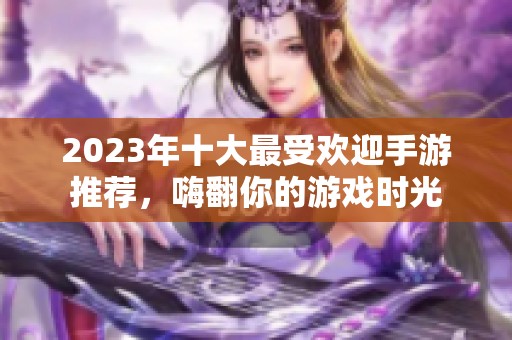 2023年十大最受欢迎手游推荐，嗨翻你的游戏时光