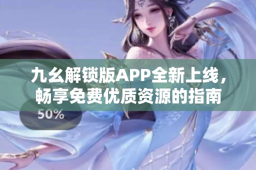 九幺解锁版APP全新上线，畅享免费优质资源的指南