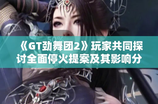 《GT劲舞团2》玩家共同探讨全面停火提案及其影响分析