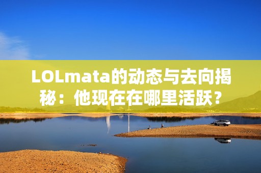 LOLmata的动态与去向揭秘：他现在在哪里活跃？