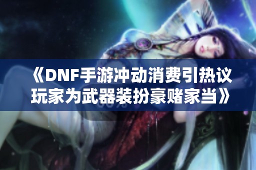 《DNF手游冲动消费引热议 玩家为武器装扮豪赌家当》