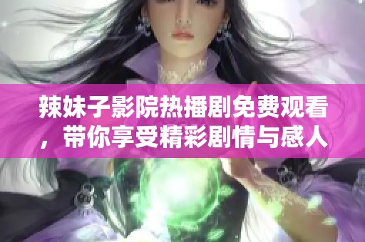 辣妹子影院热播剧免费观看，带你享受精彩剧情与感人时刻