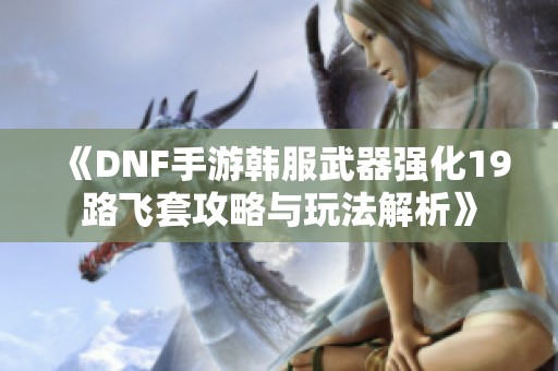 《DNF手游韩服武器强化19路飞套攻略与玩法解析》