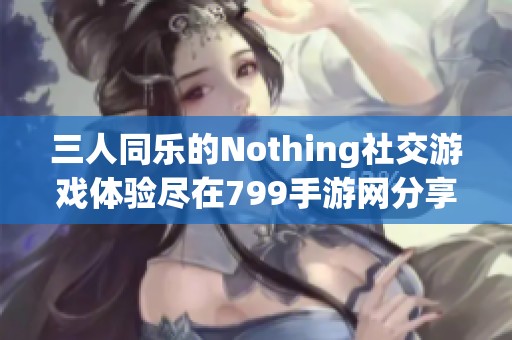 三人同乐的Nothing社交游戏体验尽在799手游网分享