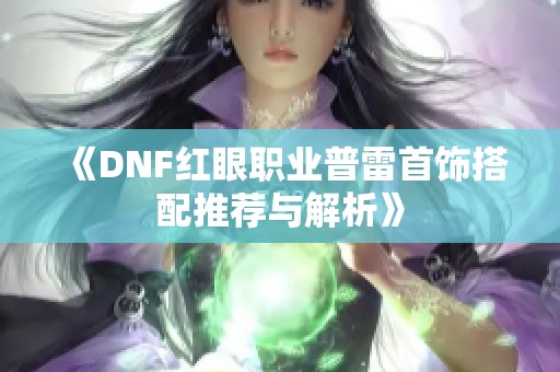 《DNF红眼职业普雷首饰搭配推荐与解析》