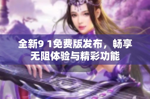 全新9 1免费版发布，畅享无阻体验与精彩功能