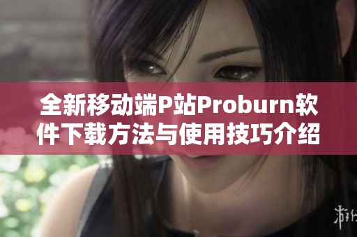 全新移动端P站Proburn软件下载方法与使用技巧介绍