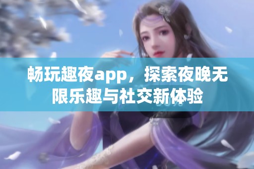 畅玩趣夜app，探索夜晚无限乐趣与社交新体验