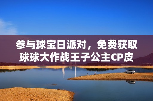 参与球宝日派对，免费获取球球大作战王子公主CP皮肤！