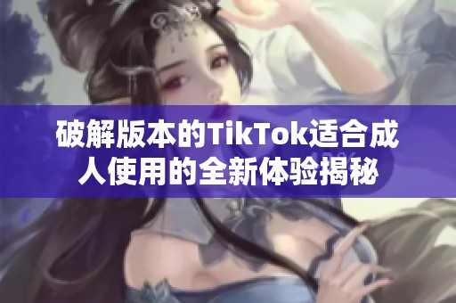 破解版本的TikTok适合成人使用的全新体验揭秘