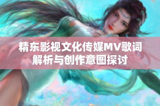 精东影视文化传媒MV歌词解析与创作意图探讨