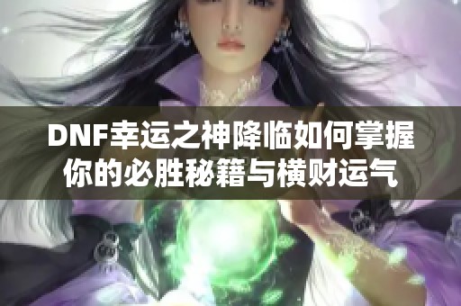 DNF幸运之神降临如何掌握你的必胜秘籍与横财运气