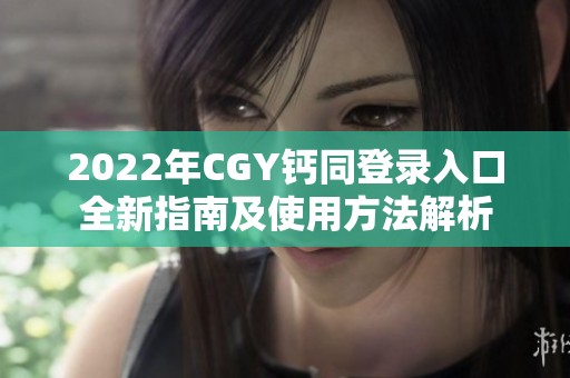 2022年CGY钙同登录入口全新指南及使用方法解析