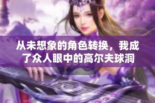 从未想象的角色转换，我成了众人眼中的高尔夫球洞