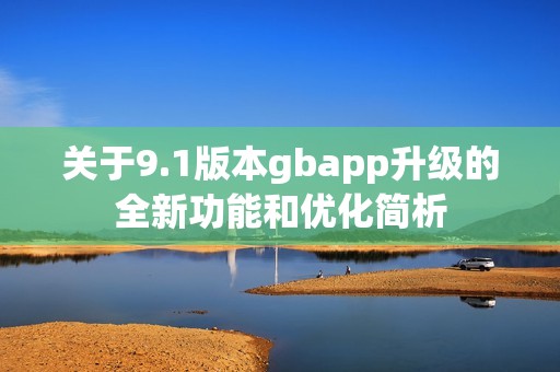 关于9.1版本gbapp升级的全新功能和优化简析