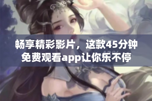 畅享精彩影片，这款45分钟免费观看app让你乐不停