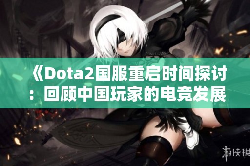 《Dota2国服重启时间探讨：回顾中国玩家的电竞发展历程》