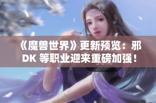 《魔兽世界》更新预览：邪 DK 等职业迎来重磅加强！