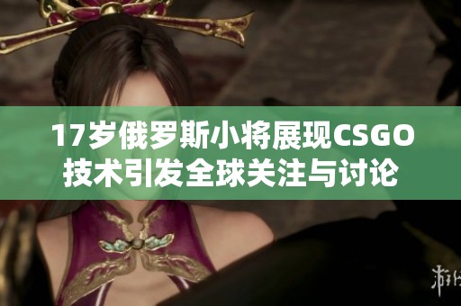 17岁俄罗斯小将展现CSGO技术引发全球关注与讨论