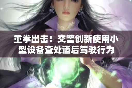 重拳出击！交警创新使用小型设备查处酒后驾驶行为