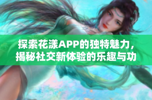 探索花漾APP的独特魅力，揭秘社交新体验的乐趣与功能