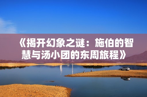 《揭开幻象之谜：施伯的智慧与汤小团的东周旅程》