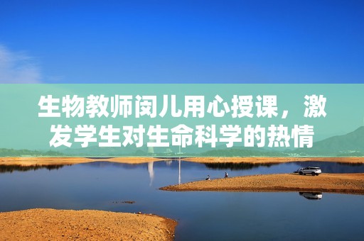 生物教师闵儿用心授课，激发学生对生命科学的热情