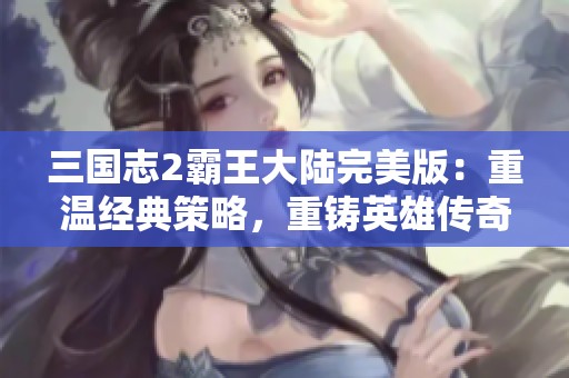 三国志2霸王大陆完美版：重温经典策略，重铸英雄传奇