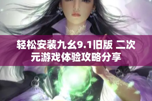 轻松安装九幺9.1旧版 二次元游戏体验攻略分享