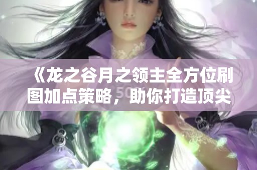 《龙之谷月之领主全方位刷图加点策略，助你打造顶尖战斗体验》