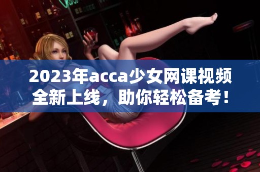 2023年acca少女网课视频全新上线，助你轻松备考！