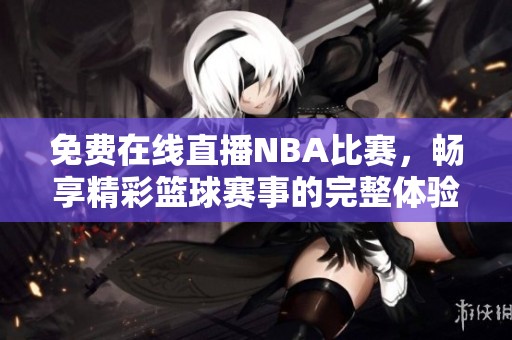 免费在线直播NBA比赛，畅享精彩篮球赛事的完整体验