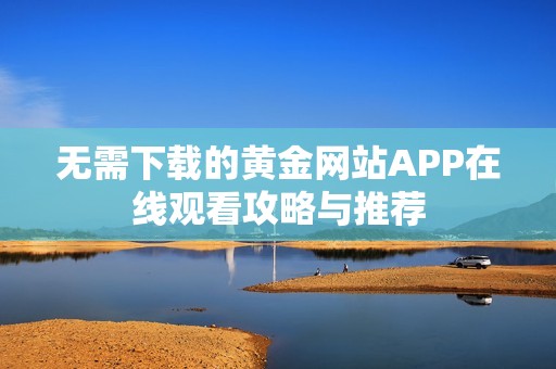 无需下载的黄金网站APP在线观看攻略与推荐