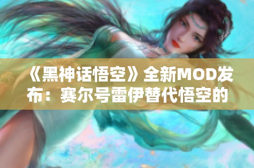 《黑神话悟空》全新MOD发布：赛尔号雷伊替代悟空的精彩体验