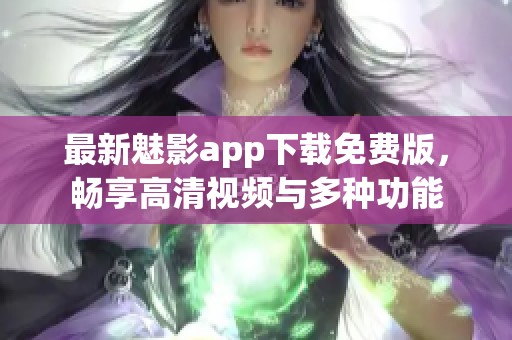 最新魅影app下载免费版，畅享高清视频与多种功能