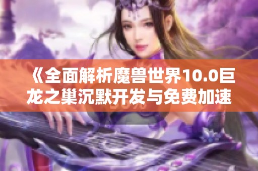 《全面解析魔兽世界10.0巨龙之巢沉默开发与免费加速器推荐》