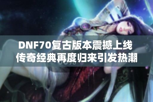 DNF70复古版本震撼上线 传奇经典再度归来引发热潮