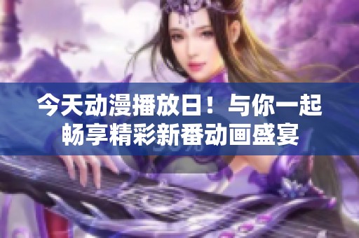 今天动漫播放日！与你一起畅享精彩新番动画盛宴