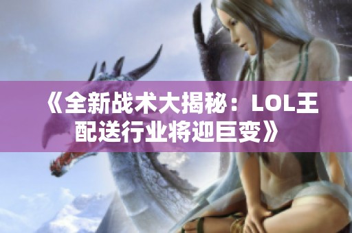 《全新战术大揭秘：LOL王配送行业将迎巨变》