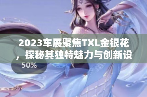 2023车展聚焦TXL金银花，探秘其独特魅力与创新设计