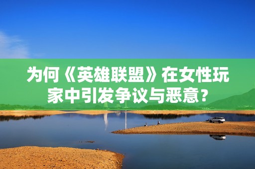 为何《英雄联盟》在女性玩家中引发争议与恶意？