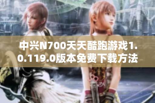 中兴N700天天酷跑游戏1.0.119.0版本免费下载方法分享